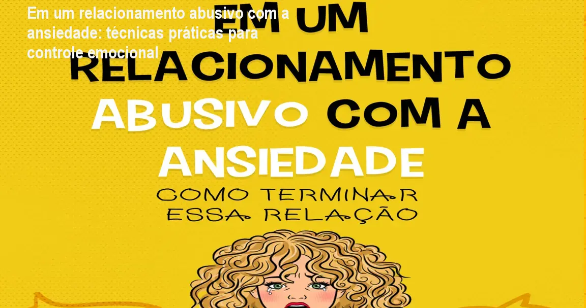 Em um relacionamento abusivo com a ansiedade: técnicas práticas para controle emocional
