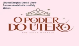 Limpeza Energética Uterina: Liberte Traumas e Atraia Saúde com Kelly Wolanin