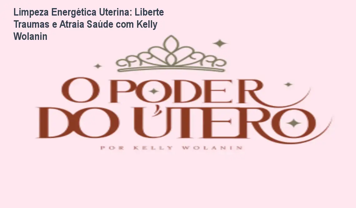 Limpeza Energética Uterina: Liberte Traumas e Atraia Saúde com Kelly Wolanin